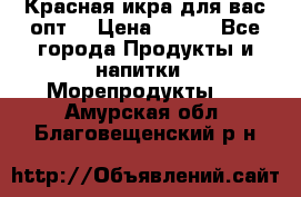 Красная икра для вас.опт. › Цена ­ 900 - Все города Продукты и напитки » Морепродукты   . Амурская обл.,Благовещенский р-н